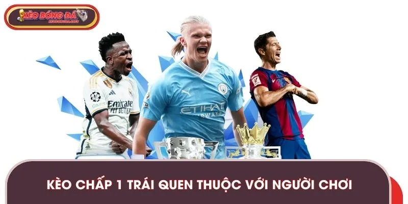 Kèo chấp 1 trái là hình thức quen thuộc với người chơi